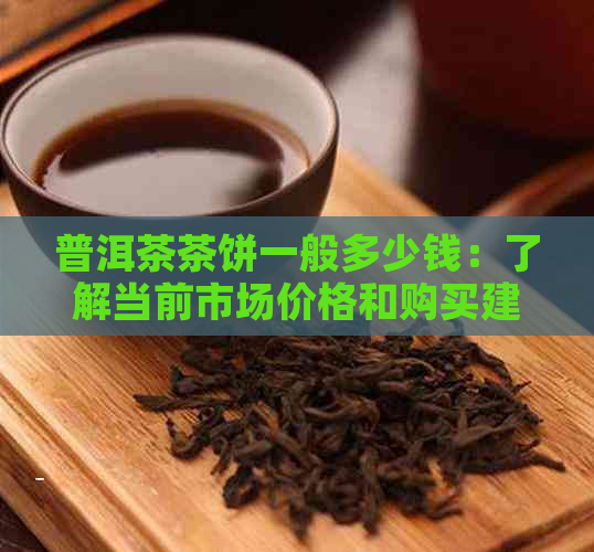 普洱茶茶饼一般多少钱：了解当前市场价格和购买建议