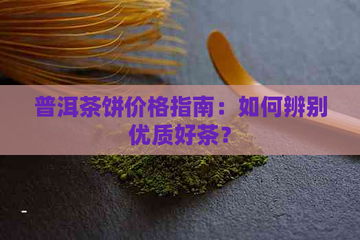 普洱茶饼价格指南：如何辨别优质好茶？