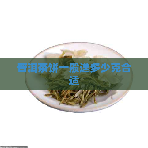 普洱茶饼一般送多少克合适