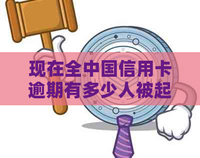 现在全中国信用卡逾期有多少人被起诉？2021年信用卡逾期人员数量如何？