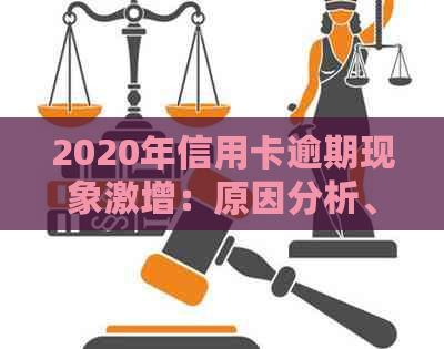 2020年信用卡逾期现象激增：原因分析、影响及应对措全方位解析