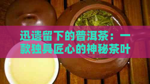 迅遗留下的普洱茶：一款独具匠心的神秘茶叶