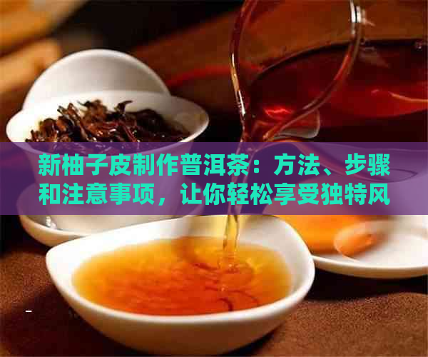 新柚子皮制作普洱茶：方法、步骤和注意事项，让你轻松享受独特风味