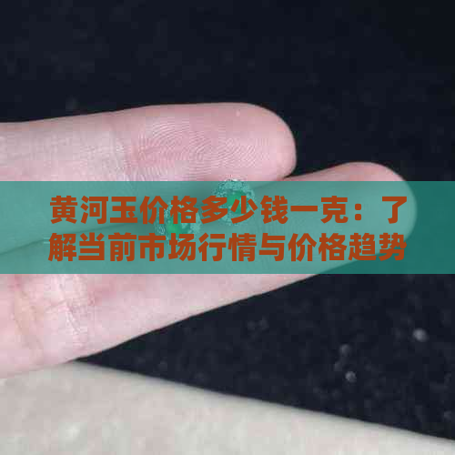 黄河玉价格多少钱一克：了解当前市场行情与价格趋势