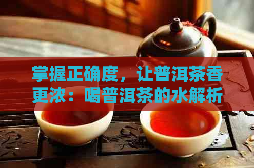 掌握正确度，让普洱茶香更浓：喝普洱茶的水解析