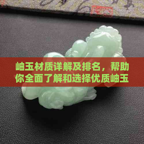 岫玉材质详解及排名，帮助你全面了解和选择优质岫玉