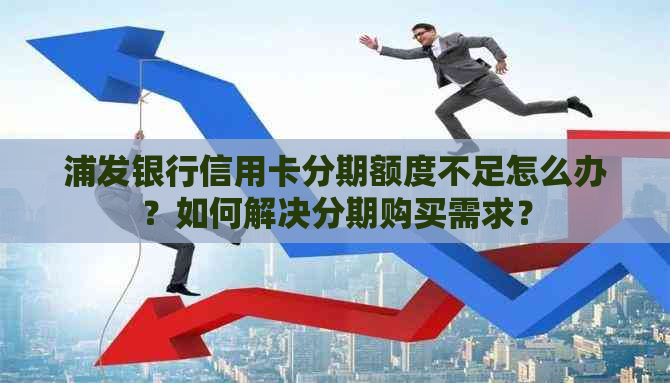 浦发银行信用卡分期额度不足怎么办？如何解决分期购买需求？