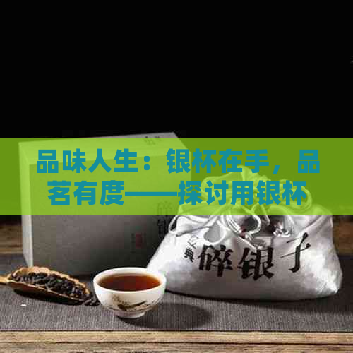 品味人生：银杯在手，品茗有度——探讨用银杯喝茶的好处与坏处