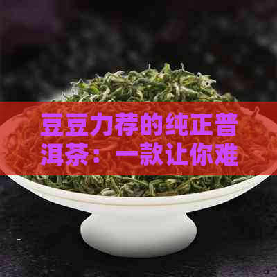 豆豆力荐的纯正普洱茶：一款让你难以忘怀的茶叶体验！