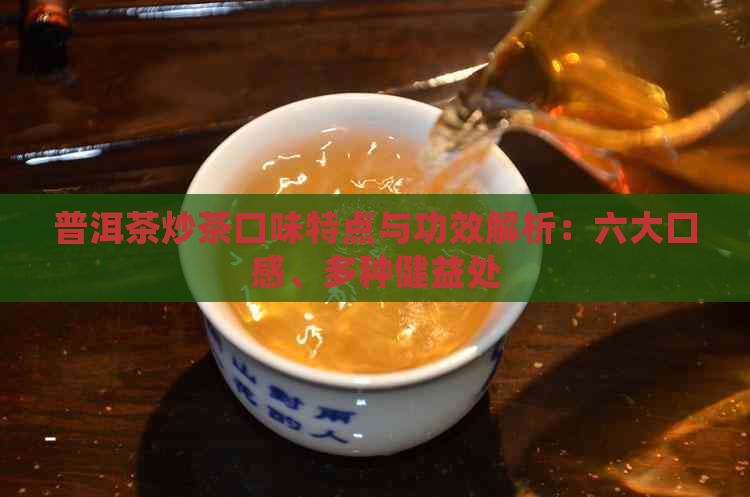 普洱茶炒茶口味特点与功效解析：六大口感、多种健益处