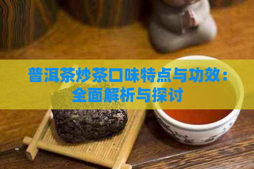 普洱茶炒茶口味特点与功效：全面解析与探讨