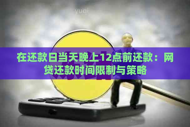 在还款日当天晚上12点前还款：网贷还款时间限制与策略