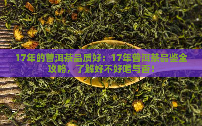 17年的普洱茶品质好：17年普洱茶品鉴全攻略，了解好不好喝与否！