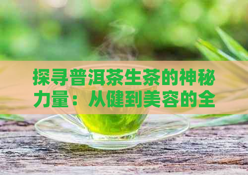 探寻普洱茶生茶的神秘力量：从健到美容的全息解析