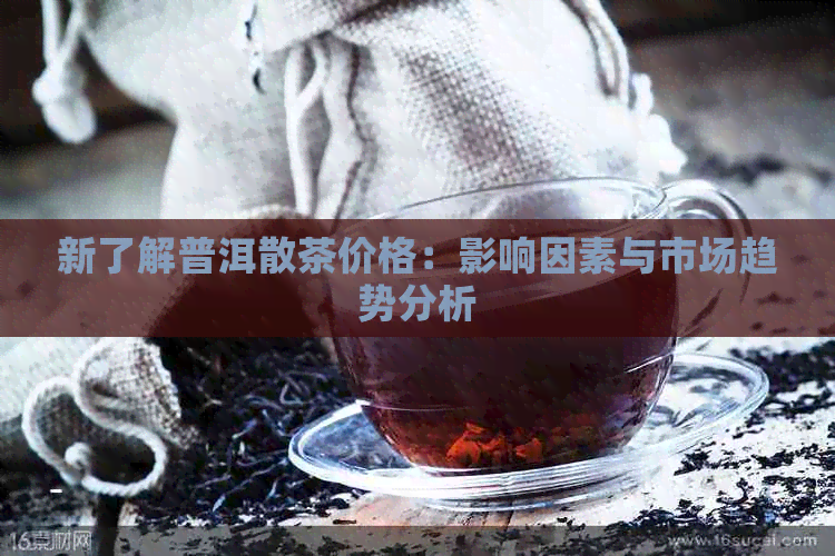 新了解普洱散茶价格：影响因素与市场趋势分析