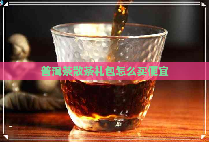 普洱茶散茶礼包怎么买便宜