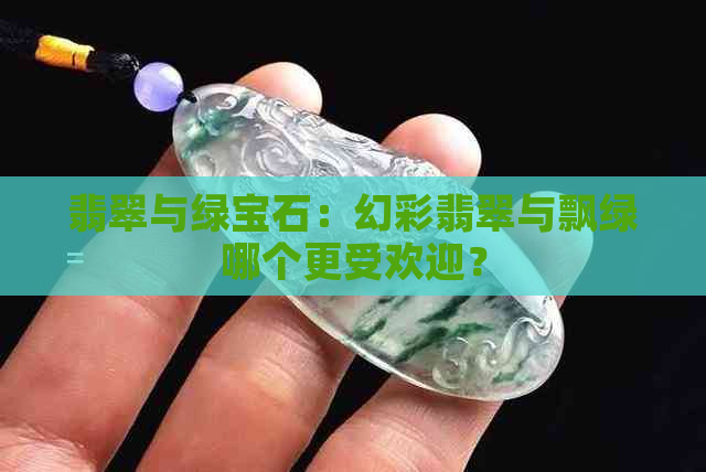 翡翠与绿宝石：幻彩翡翠与飘绿哪个更受欢迎？