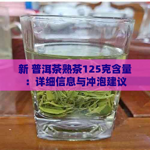 新 普洱茶熟茶125克含量：详细信息与冲泡建议