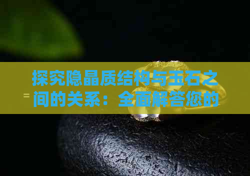 探究隐晶质结构与玉石之间的关系：全面解答您的疑问