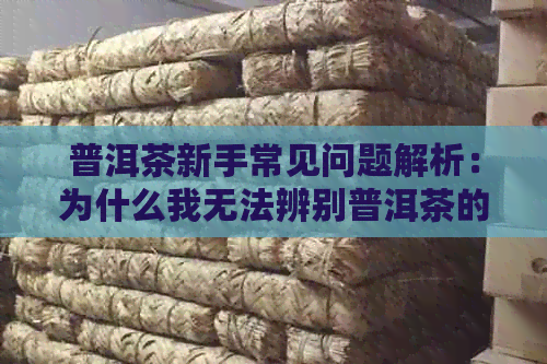 普洱茶新手常见问题解析：为什么我无法辨别普洱茶的品质？