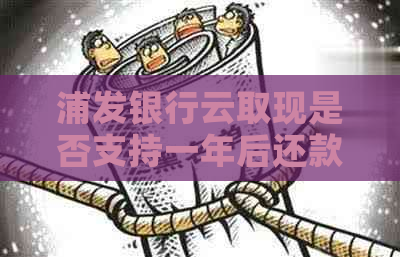 浦发银行云取现是否支持一年后还款？还款期限和相关政策是什么？