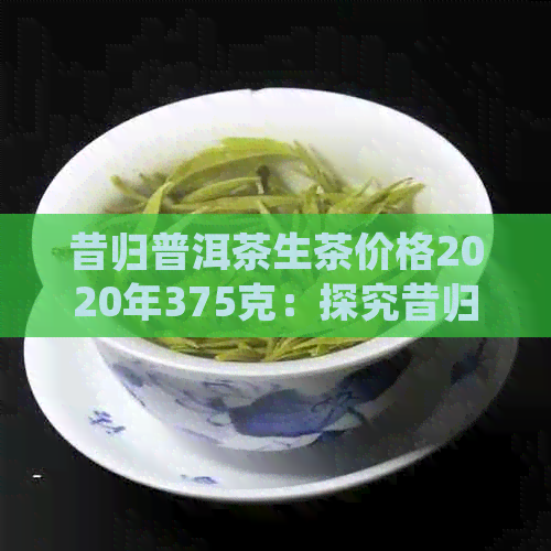 昔归普洱茶生茶价格2020年375克：探究昔归普洱茶生茶的价格走势及特点