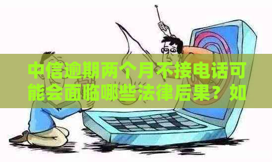 中信逾期两个月不接电话可能会面临哪些法律后果？如何避免被起诉？