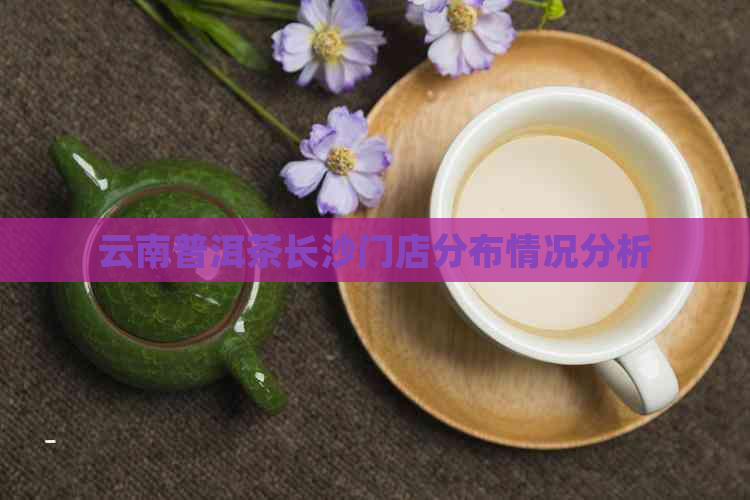 云南普洱茶长沙门店分布情况分析