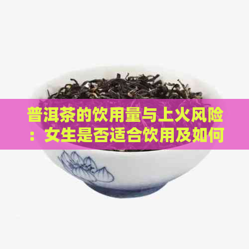 普洱茶的饮用量与上火风险：女生是否适合饮用及如何控制饮量？