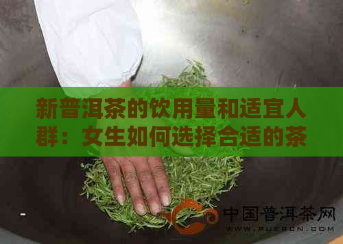 新普洱茶的饮用量和适宜人群：女生如何选择合适的茶饮