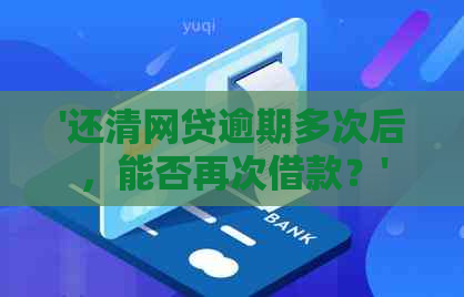 '还清网贷逾期多次后，能否再次借款？'