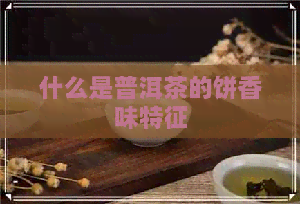 什么是普洱茶的饼香味特征