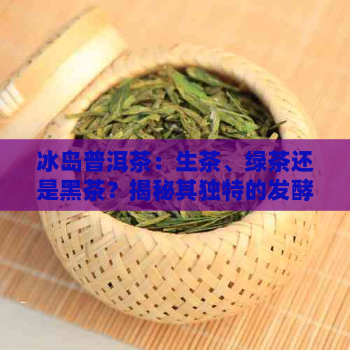 冰岛普洱茶：生茶、绿茶还是黑茶？揭秘其独特的发酵过程和分类