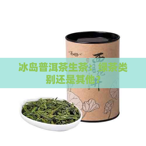 冰岛普洱茶生茶：绿茶类别还是其他？