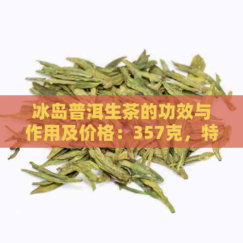 冰岛普洱生茶的功效与作用及价格：357克，特点与禁忌简介