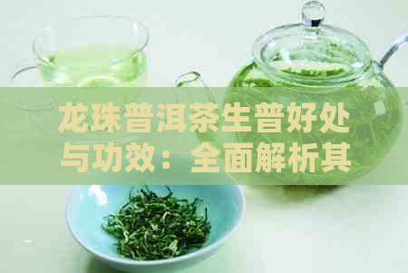 龙珠普洱茶生普好处与功效：全面解析其作用和益处