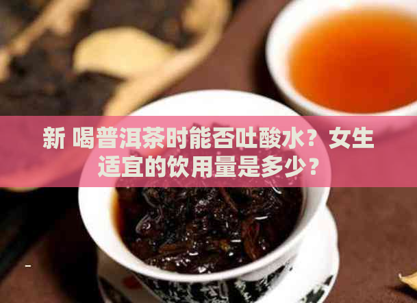 新 喝普洱茶时能否吐酸水？女生适宜的饮用量是多少？