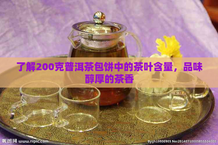 了解200克普洱茶包饼中的茶叶含量，品味醇厚的茶香