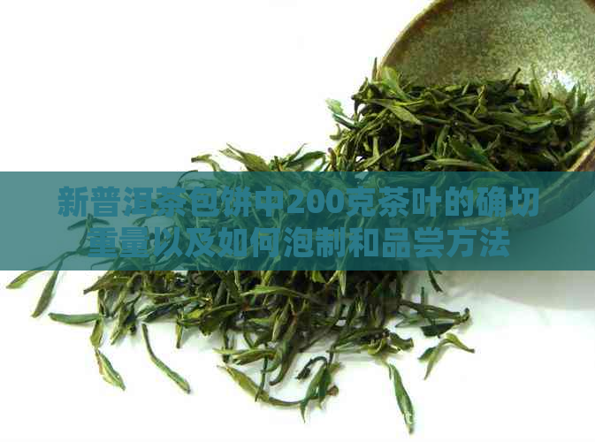 新普洱茶包饼中200克茶叶的确切重量以及如何泡制和品尝方法