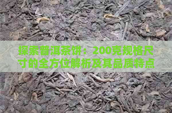 探索普洱茶饼：200克规格尺寸的全方位解析及其品质特点