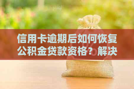 信用卡逾期后如何恢复公积金贷款资格？解决方法一网打尽！