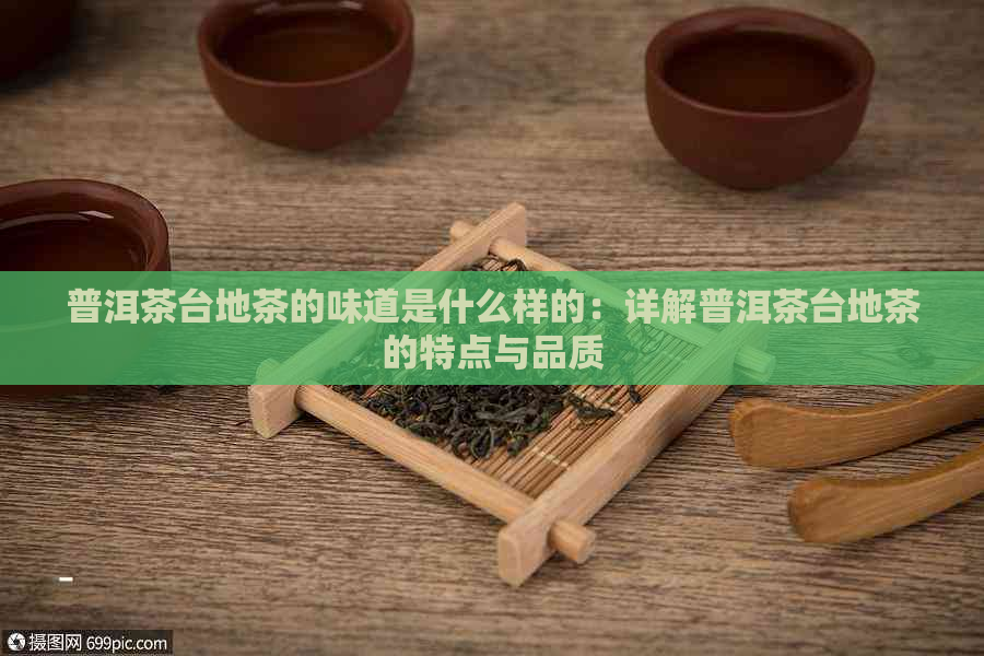 普洱茶台地茶的味道是什么样的：详解普洱茶台地茶的特点与品质