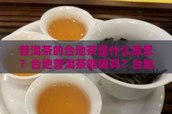 普洱茶的台地茶是什么意思？台地普洱茶能喝吗？台地普洱茶能越陈越香吗？