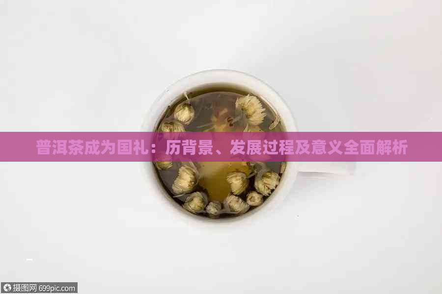 普洱茶成为国礼：历背景、发展过程及意义全面解析