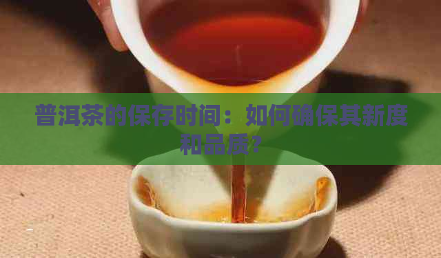 普洱茶的保存时间：如何确保其新度和品质？