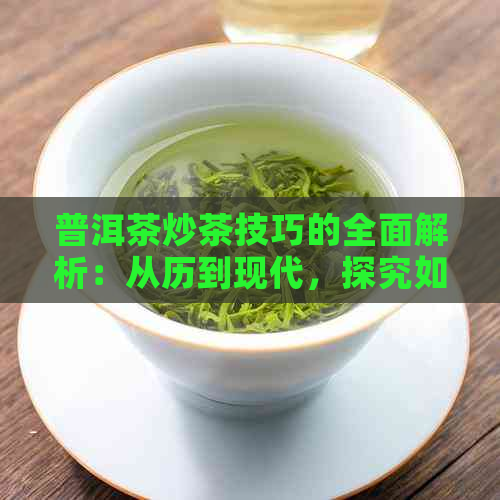 普洱茶炒茶技巧的全面解析：从历到现代，探究如何制作出高品质普洱茶