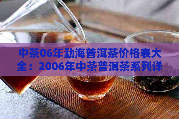 中茶06年勐海普洱茶价格表大全：2006年中茶普洱茶系列详解