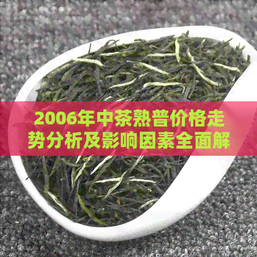 2006年中茶熟普价格走势分析及影响因素全面解析，助您了解当年茶叶市场动态