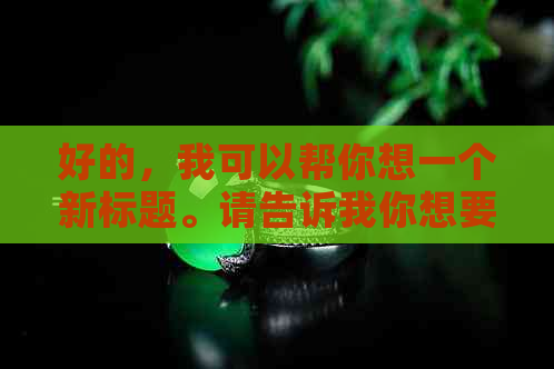 好的，我可以帮你想一个新标题。请告诉我你想要加入的关键词。？?-