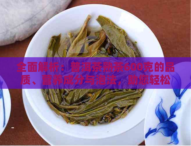 全面解析：普洱茶熟茶600克的品质、营养成分与泡法，助您轻松选购与品鉴！